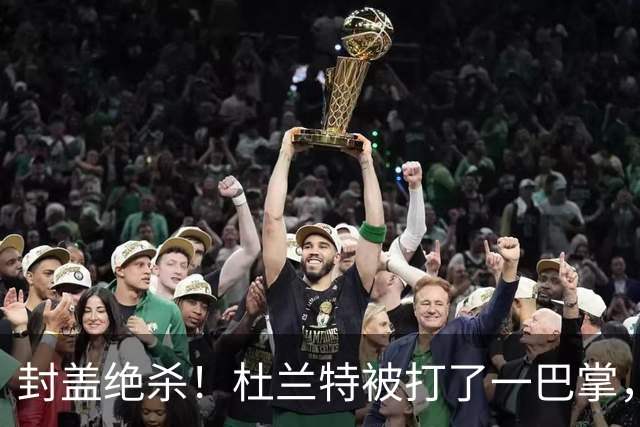封盖绝杀！杜兰特被打了一巴掌，但带队赢球！