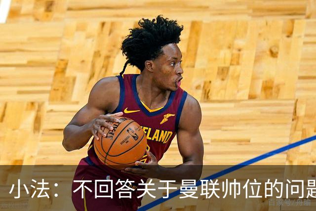 小法：不回答关于曼联帅位的问题，他们的情况也没有那么糟糕